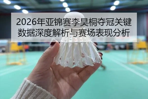 2026年亚锦赛李昊桐夺冠关键数据深度解析与赛场表现分析