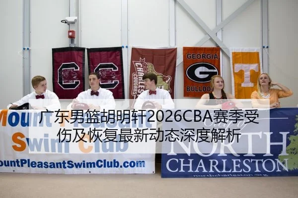 广东男篮胡明轩2026CBA赛季受伤及恢复最新动态深度解析