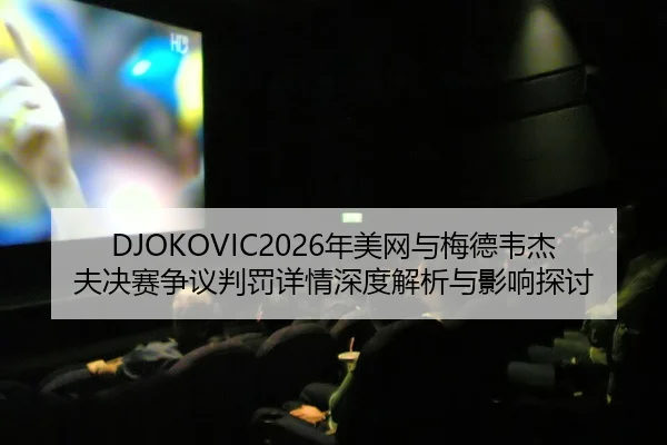 DJOKOVIC2026年美网与梅德韦杰夫决赛争议判罚详情深度解析与影响探讨