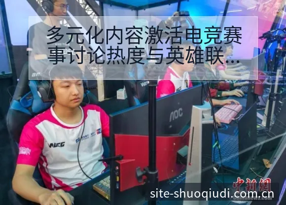 多元化内容激活电竞赛事讨论热度与英雄联战术变化项目格局分 - 说球帝