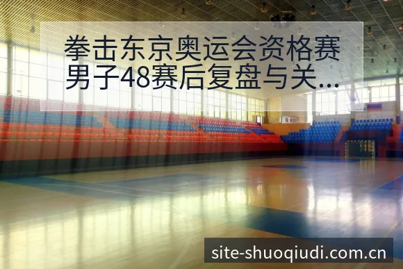 拳击东京奥运会资格赛男子48赛后复盘与关键变化的技术特点 - 说球帝