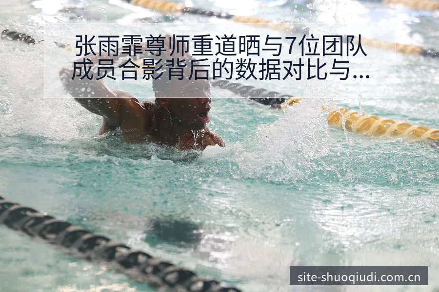 张雨霏尊师重道晒与7位团队成员合影背后的数据对比与舆论观 - 说球帝